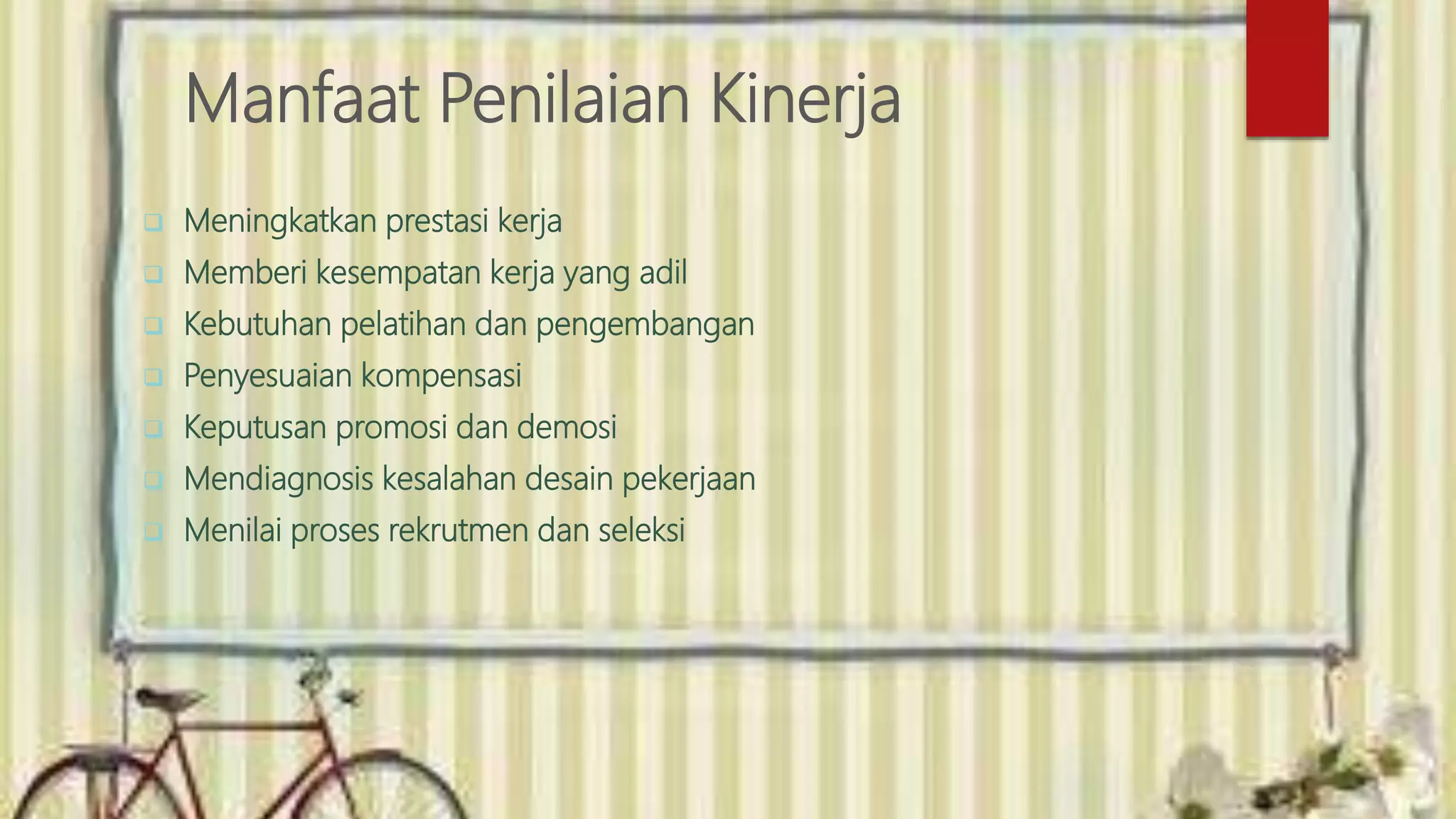 Manfaat Penilaian Kinerja
 Meningkatkan prestasi kerja
 Memberi kesempatan kerja yang adil
 Kebutuhan pelatihan dan pengembangan
 Penyesuaian kompensasi
 Keputusan promosi dan demosi
 Mendiagnosis kesalahan desain pekerjaan
 Menilai proses rekrutmen dan seleksi
 