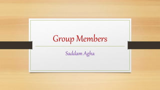 Group Members
Saddam Agha
 