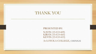 THANK YOU
PRESENTED BY:
NAVIN (15-CO-609)
KIRAN (15-CO-665)
KEVIN (15-CO-615)
At LOYOLA COLLEGE, CHENNAI
 