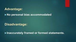 Advantage:
No personal bias accommodated
Disadvantage:
Inaccurately framed or formed statements.
 
