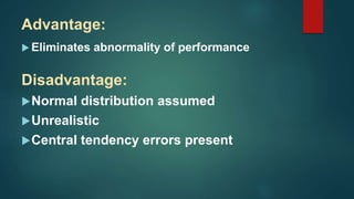 Advantage:
 Eliminates abnormality of performance
Disadvantage:
Normal distribution assumed
Unrealistic
Central tendency errors present
 