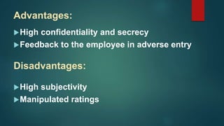 Advantages:
High confidentiality and secrecy
Feedback to the employee in adverse entry
Disadvantages:
High subjectivity
Manipulated ratings
 