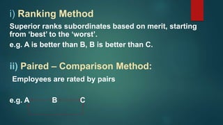 i) Ranking Method
Superior ranks subordinates based on merit, starting
from ‘best’ to the ‘worst’.
e.g. A is better than B, B is better than C.
ii) Paired – Comparison Method:
Employees are rated by pairs
e.g. A B C
 