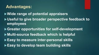 Advantages:
Wide range of potential appraisers
Useful to give broader perspective feedback to
employees
Greater opportunities for self-development
Multi-source feedback which is helpful
Easy to measure inter-personal skills
Easy to develop team building skills
 