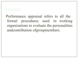 •Performance appraisal refers to all the
formal procedures used in working
organizations to evaluate the personalities
andcontribution ofgroupmembers.
 