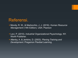 Referensi.
 Mondy, R. W., & Martocchio, J. J. (2016). Human Resource
Management (14th Edition). USA: Pearson
 Levi, P. (2010). Industrial Organizational Psyachology. NY.
Worth Publisher.
 Allenby, A. & Jenkins, D. (2003). Planing Training and
Development. Pregamon Flexibel Learning.
 