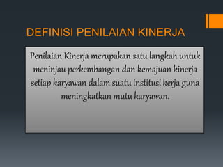 DEFINISI PENILAIAN KINERJA
Penilaian Kinerja merupakan satu langkah untuk
meninjau perkembangan dan kemajuan kinerja
setiap karyawan dalam suatu institusi kerja guna
meningkatkan mutu karyawan.
 
