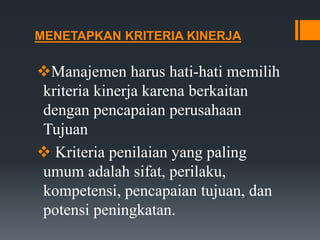 MENETAPKAN KRITERIA KINERJA
Manajemen harus hati-hati memilih
kriteria kinerja karena berkaitan
dengan pencapaian perusahaan
Tujuan
 Kriteria penilaian yang paling
umum adalah sifat, perilaku,
kompetensi, pencapaian tujuan, dan
potensi peningkatan.
 