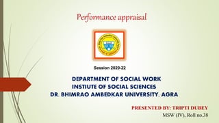 Performance appraisal
DEPARTMENT OF SOCIAL WORK
INSTIUTE OF SOCIAL SCIENCES
DR. BHIMRAO AMBEDKAR UNIVERSITY, AGRA
PRESENTED BY: TRIPTI DUBEY
MSW (IV), Roll no.38
Session 2020-22
 