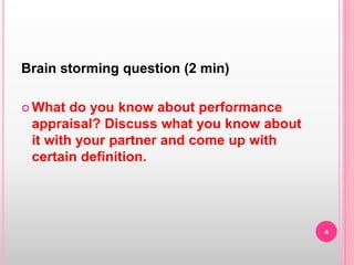 Brain storming question (2 min)
 What do you know about performance
appraisal? Discuss what you know about
it with your partner and come up with
certain definition.
4
 