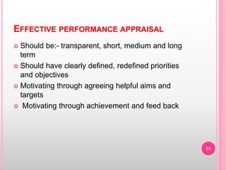 EFFECTIVE PERFORMANCE APPRAISAL
 Should be:- transparent, short, medium and long
term
 Should have clearly defined, redefined priorities
and objectives
 Motivating through agreeing helpful aims and
targets
 Motivating through achievement and feed back
51
 