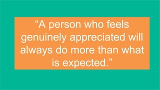 “A person who feels
genuinely appreciated will
always do more than what
is expected.”
 