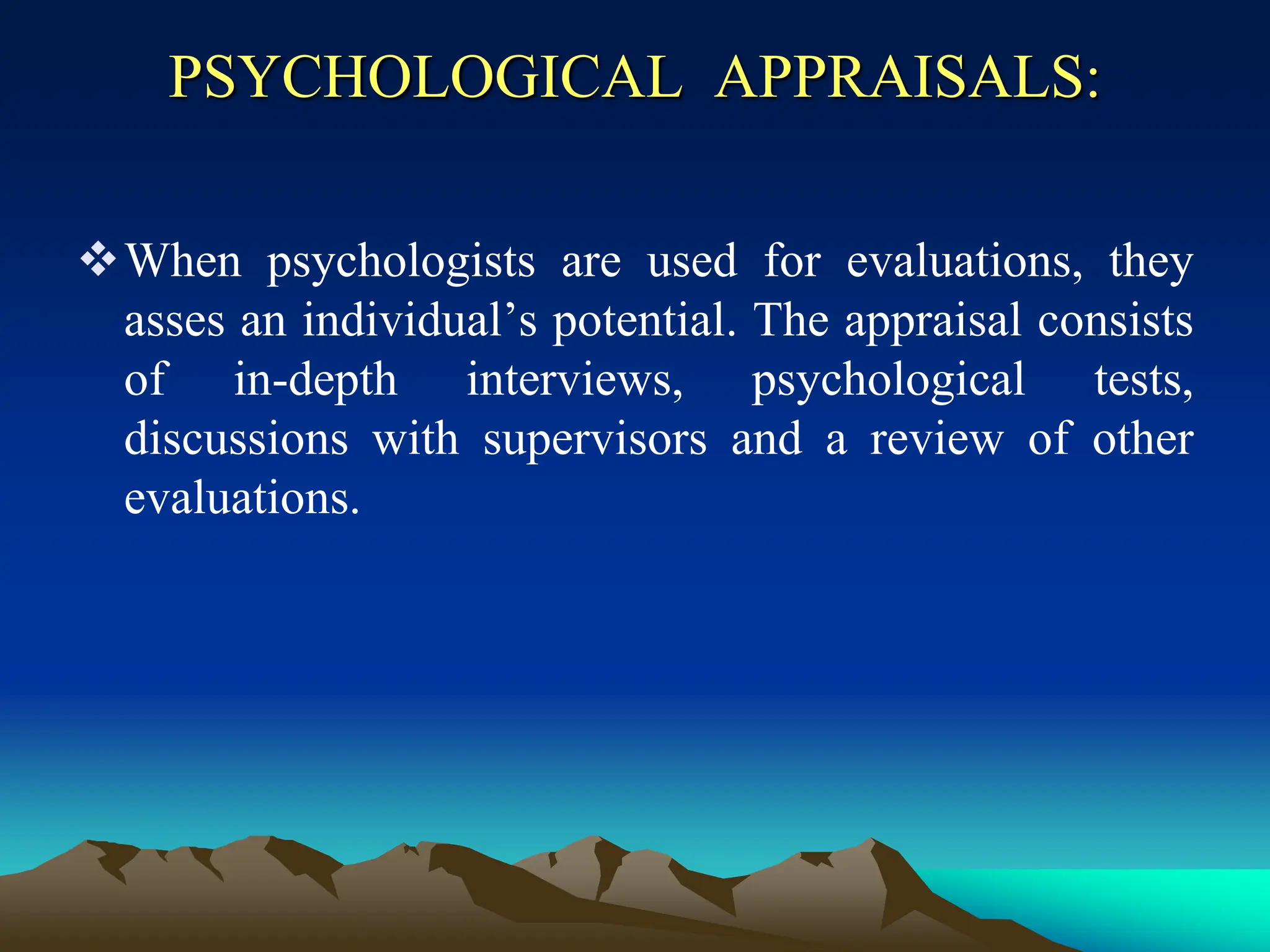 PSYCHOLOGICAL APPRAISALS:
When psychologists are used for evaluations, they
asses an individual’s potential. The appraisal consists
of in-depth interviews, psychological tests,
discussions with supervisors and a review of other
evaluations.
 