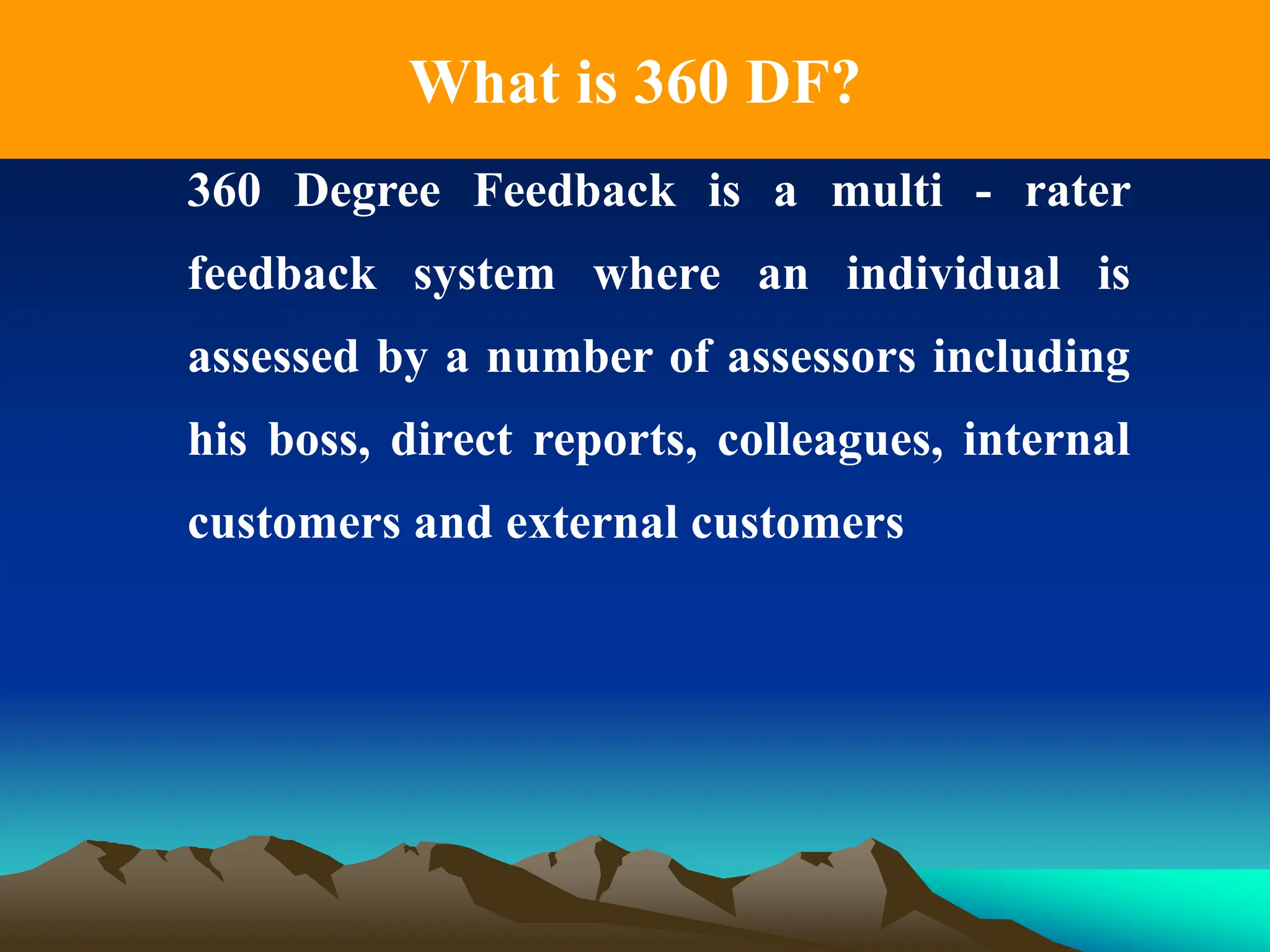 What is 360 DF?
360 Degree Feedback is a multi - rater
feedback system where an individual is
assessed by a number of assessors including
his boss, direct reports, colleagues, internal
customers and external customers
 