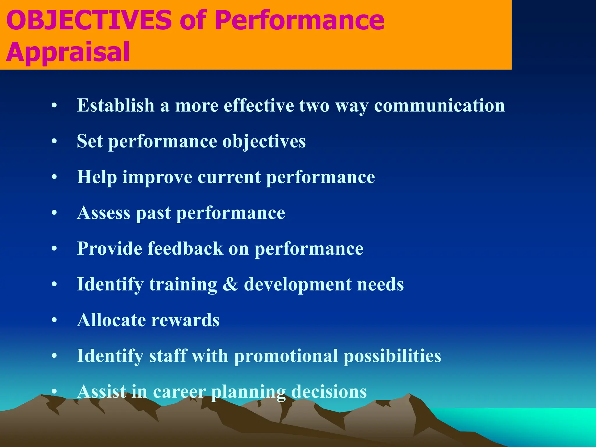 • Establish a more effective two way communication
• Set performance objectives
• Help improve current performance
• Assess past performance
• Provide feedback on performance
• Identify training & development needs
• Allocate rewards
• Identify staff with promotional possibilities
• Assist in career planning decisions
OBJECTIVES of Performance
Appraisal
 