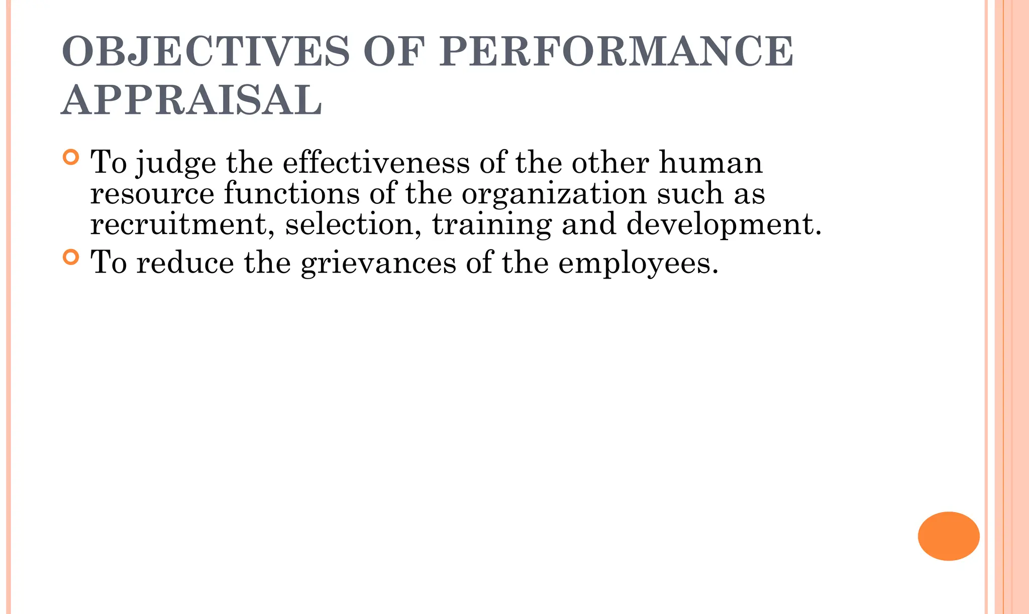 OBJECTIVES OF PERFORMANCE
APPRAISAL
 To judge the effectiveness of the other human
resource functions of the organization such as
recruitment, selection, training and development.
 To reduce the grievances of the employees.
 