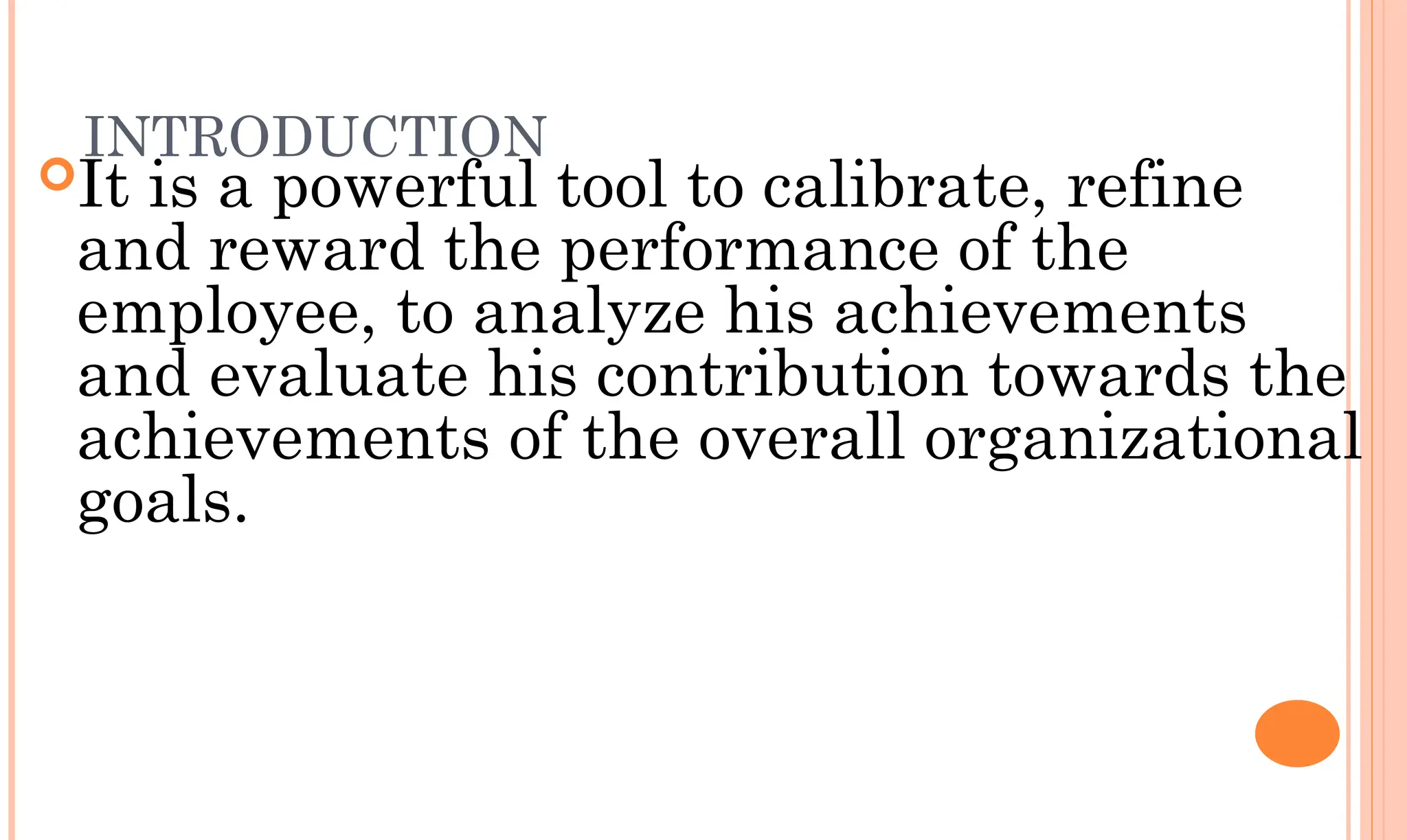 INTRODUCTION
It is a powerful tool to calibrate, refine
and reward the performance of the
employee, to analyze his achievements
and evaluate his contribution towards the
achievements of the overall organizational
goals.
 