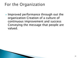    Improved performance through out the
    organization Creation of a culture of
    continuous improvement and success
    Conveying the message that people are
    valued.




                                            20
 