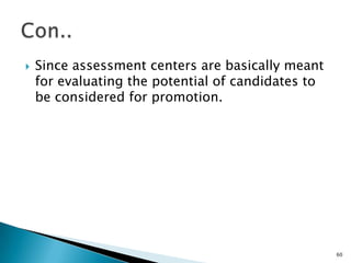    Since assessment centers are basically meant
    for evaluating the potential of candidates to
    be considered for promotion.




                                                    60
 