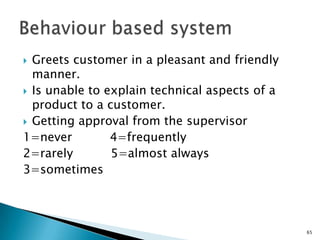  Greets customer in a pleasant and friendly
  manner.
 Is unable to explain technical aspects of a
  product to a customer.
 Getting approval from the supervisor
1=never         4=frequently
2=rarely        5=almost always
3=sometimes




                                                65
 