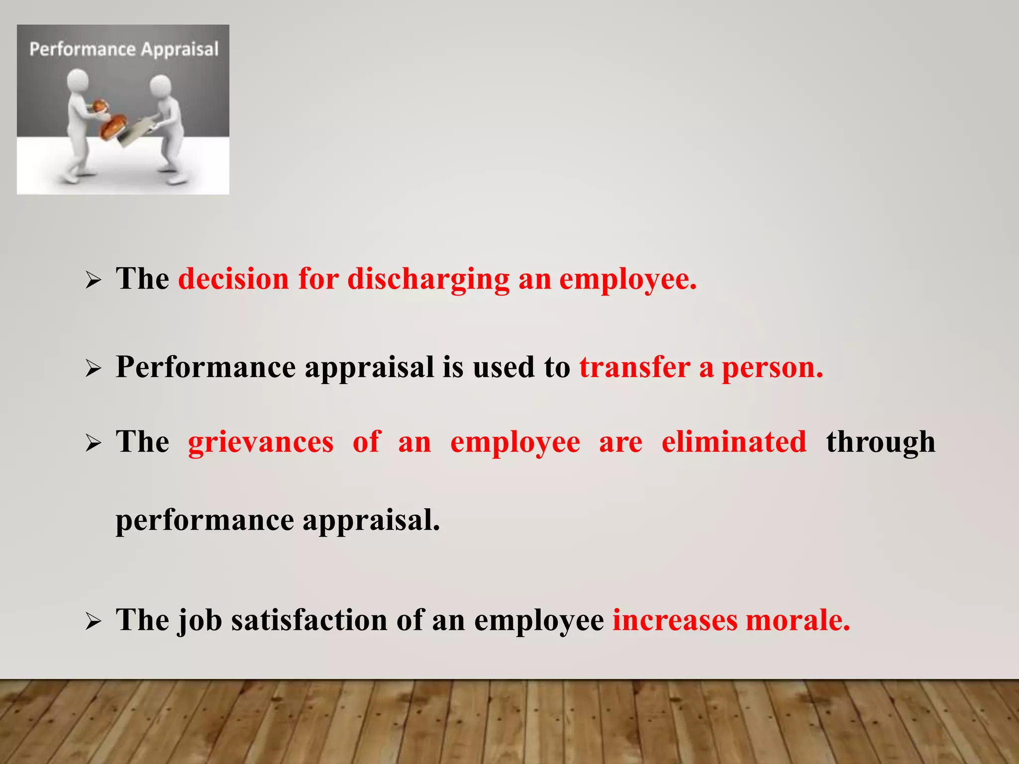  The decision for discharging an employee.
 Performance appraisal is used to transfer a person.
 The grievances of an employee are eliminated through
performance appraisal.
 The job satisfaction of an employee increases morale.
 