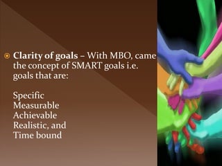 Clarity of goals – With MBO, came
the concept of SMART goals i.e.
goals that are:
Specific
Measurable
Achievable
Realistic, and
Time bound
 