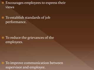  Encourages employees to express their
views
 To establish standards of job
performance.
 To reduce the grievances of the
employees.
 To improve communication between
supervisor and employee.
 