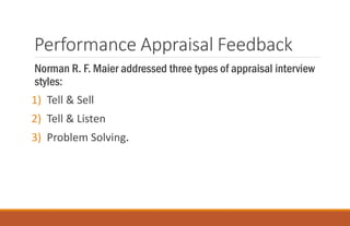 Performance Appraisal Feedback
Norman R. F. Maier addressed three types of appraisal interview
styles:
1) Tell & Sell
2) Tell & Listen
3) Problem Solving.
 