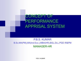 P.B.S. KUMAR
CONCEPT OF
PERFORMANCE
APPRISAL SYSTEM
P.B.S. KUMAR
B.Sc,MA(PM),MA(Ind.Eco.),MBA(HR),BGL,DLL,PGD IR&PM
MANAGER-HR
 