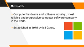 Microsoft??
15
▸Computer hardware and software industry , most
reliable and progressive computer software company
in the world.
▸Established in 1975 by bill Gates.
 