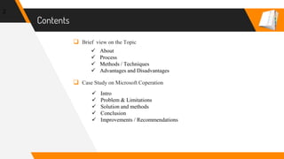Contents
 Brief view on the Topic
 Case Study on Microsoft Coperation
2
 Intro
 Problem & Limitations
 Solution and methods
 Conclusion
 Improvements / Recommendations
 About
 Process
 Methods / Techniques
 Advantages and Disadvantages
 