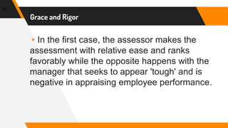 Grace and Rigor
▸In the first case, the assessor makes the
assessment with relative ease and ranks
favorably while the opposite happens with the
manager that seeks to appear 'tough' and is
negative in appraising employee performance.
30
 
