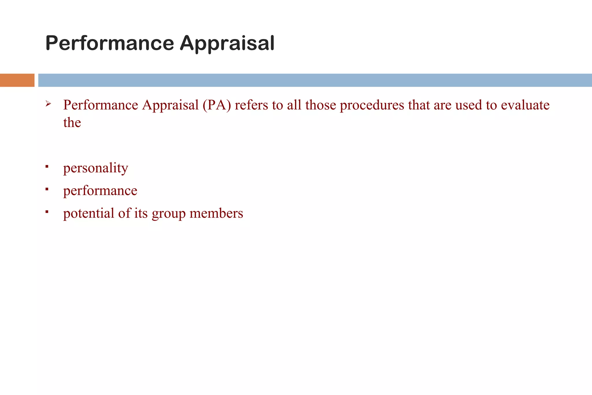 Performance Appraisal

   Performance Appraisal (PA) refers to all those procedures that are used to evaluate
    the

   personality
   performance
   potential of its group members
 