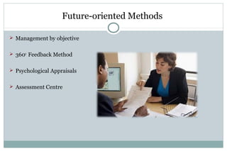 Future-oriented Methods
 Management by objective
 360o
Feedback Method
 Psychological Appraisals
 Assessment Centre
 