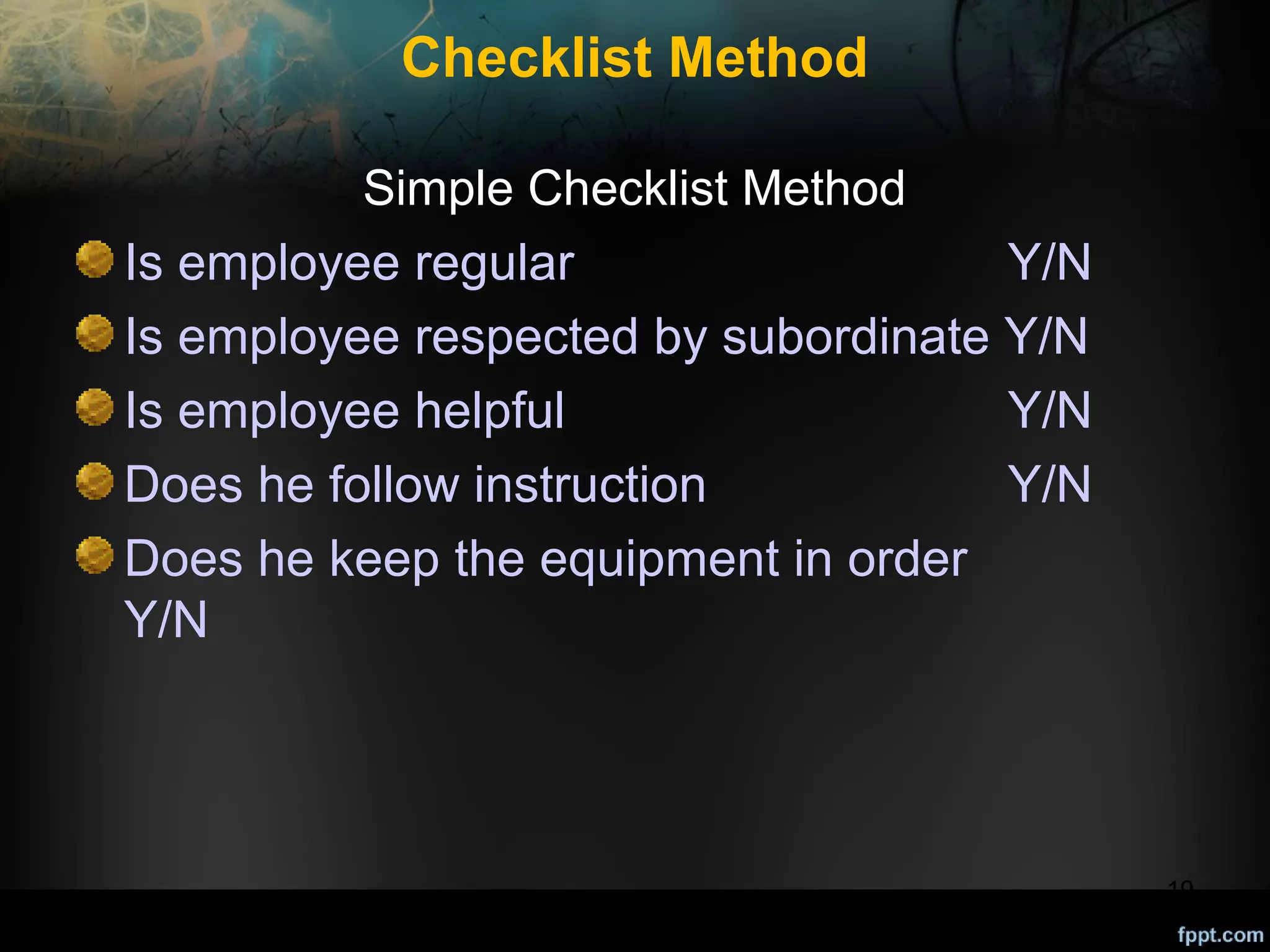 Checklist Method
Simple Checklist Method

Is employee regular
Y/N
Is employee respected by subordinate Y/N
Is employee helpful
Y/N
Does he follow instruction
Y/N
Does he keep the equipment in order
Y/N

19

 