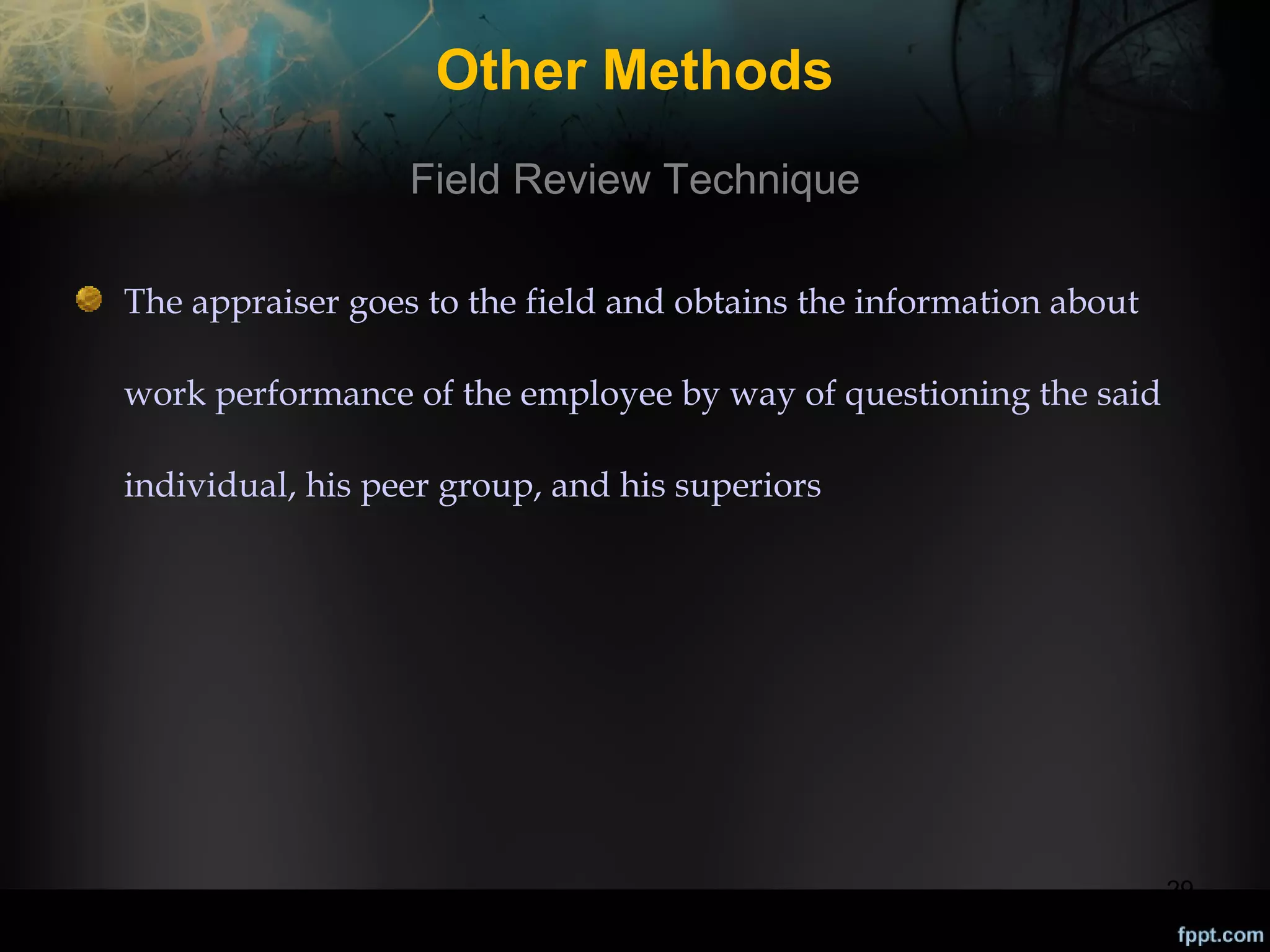 Other Methods
Field Review Technique
The appraiser goes to the field and obtains the information about
work performance of the employee by way of questioning the said
individual, his peer group, and his superiors

29

 