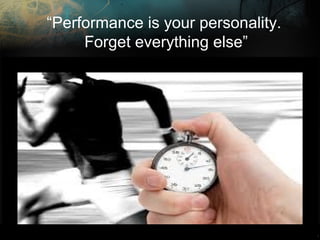 “Performance is your personality.
Forget everything else”

 