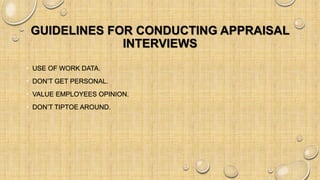 GUIDELINES FOR CONDUCTING APPRAISAL
INTERVIEWS
• USE OF WORK DATA.
• DON’T GET PERSONAL.
• VALUE EMPLOYEES OPINION.
• DON’T TIPTOE AROUND.
 