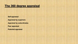 The 360 degree appraisal
• Self appraisal
• Appraisal by superiors
• Appraisal by subordinates
• Peer appraisal
• Potential appraisal
 