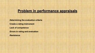 Problem in performance appraisals
• Determining the evaluation criteria
• Create a rating instrument
• Lack of competence
• Errors in rating and evaluation
• Resistance
 