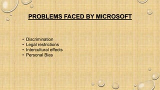 PROBLEMS FACED BY MICROSOFT
• Discrimination
• Legal restrictions
• Intercultural effects
• Personal Bias
 