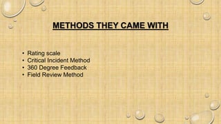 METHODS THEY CAME WITH
• Rating scale
• Critical Incident Method
• 360 Degree Feedback
• Field Review Method
 