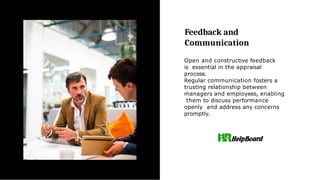 Feedback and
Communication
Open and constructive feedback
is essential in the appraisal
process.
Regular communication fosters a
trusting relationship between
managers and employees, enabling
them to discuss performance
openly and address any concerns
promptly.
 