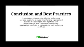 Conclusion and Best Practices
In conclusion, implementing effective performance
appraisal strategies is crucial for enhancing organizational
success. By focusing on clear objectives, open
communication, and continuous improvement,
organizations can foster a motivated and high-performing
workforce.
 