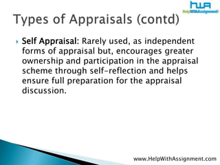 Self Appraisal: Rarely used, as independent forms of appraisal but, encourages greater ownership and participation in the appraisal scheme through self-reflection and helps ensure full preparation for the appraisal discussion. Types of Appraisals (contd)www.HelpWithAssignment.com