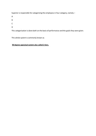 Superior is responsible for categorizing the employess in four category, namely –
A
B
C
D
This categorization is done both on the basis of performance and the goals they were given.
This whole system is commonly known as
90 degree appraisal system also called 2 tiers.
 