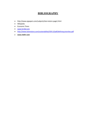 BIBLIOGRAPHY
 http://www.oppapers.com/subjects/tata motors-page1.html
 Wikipedia
 Economic Times
 www.Scribd.com
 http://www.tatamotors.com/sustainability/CSR-11/pdf/defining-priorities.pdf
 www.citehr.com
 