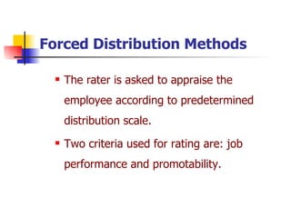 Forced Distribution   Methods The rater is asked to appraise the employee according to predetermined distribution scale. Two criteria used for rating are: job performance and promotability. 