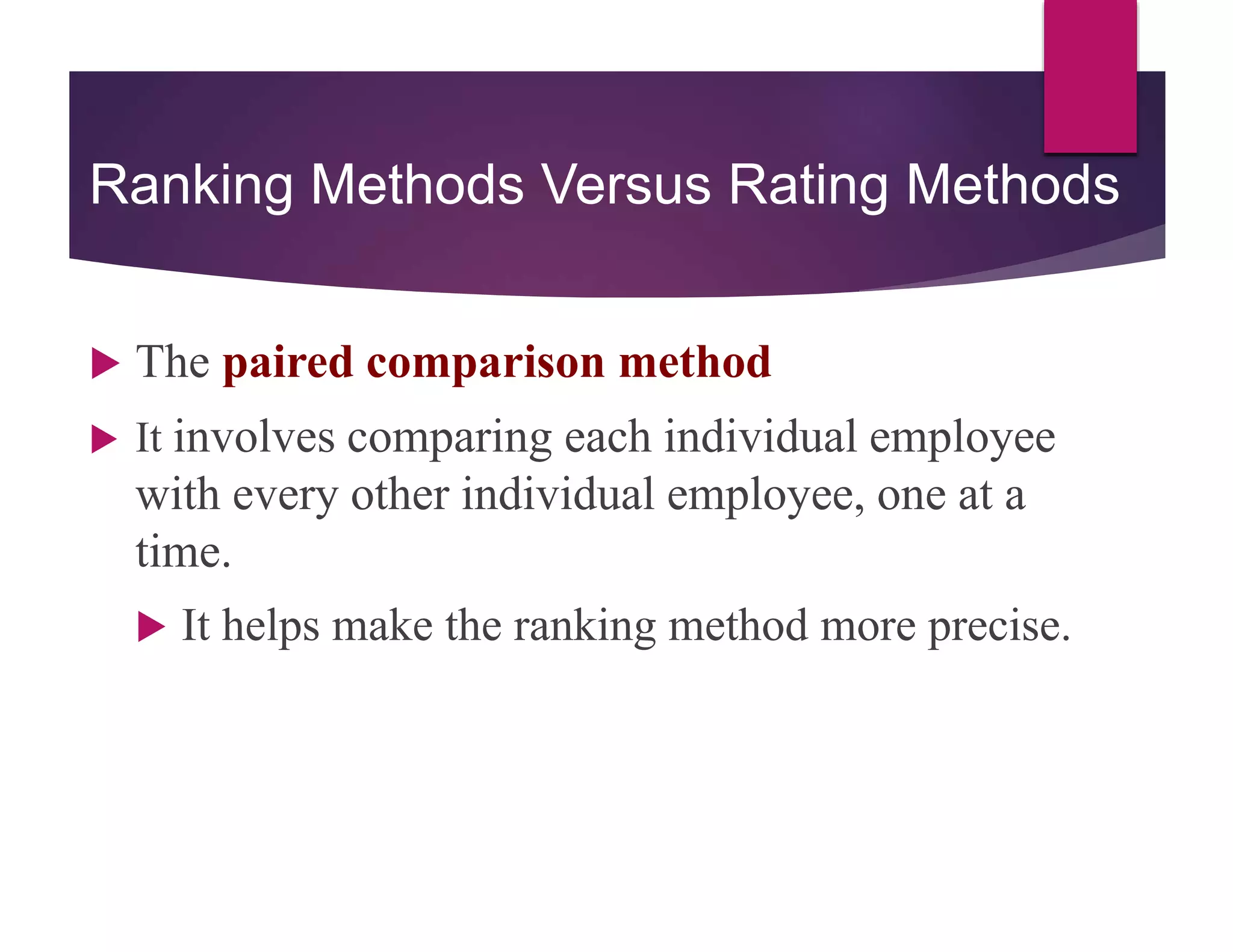 Ranking Methods Versus Rating Methods
 The paired comparison method
 It involves comparing each individual employee
with every other individual employee, one at a
time.
 It helps make the ranking method more precise.
 