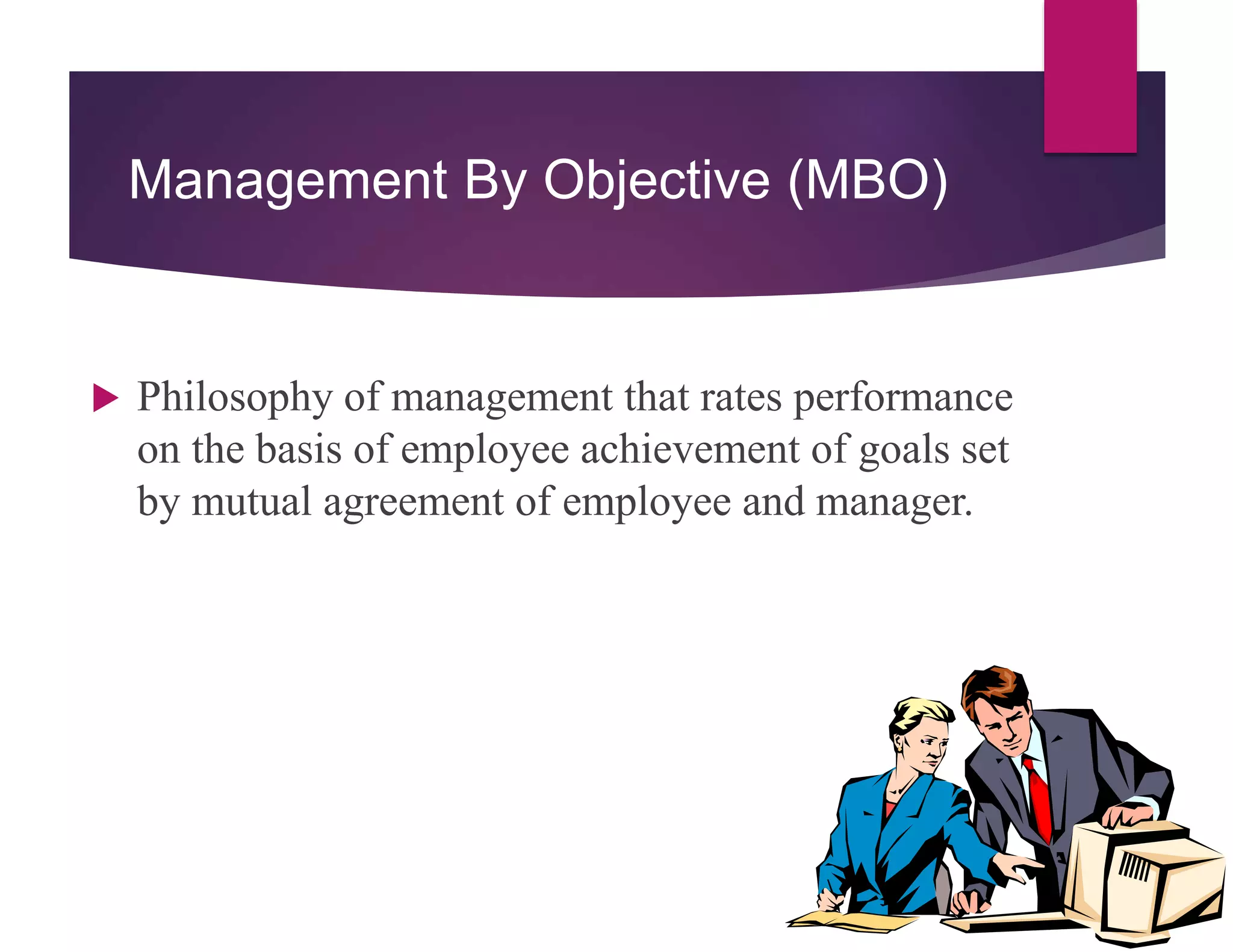 Management By Objective (MBO)
 Philosophy of management that rates performance
on the basis of employee achievement of goals set
by mutual agreement of employee and manager.
 